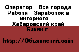 Оператор - Все города Работа » Заработок в интернете   . Хабаровский край,Бикин г.